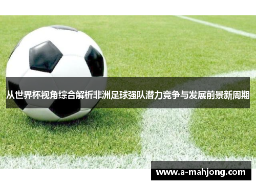 从世界杯视角综合解析非洲足球强队潜力竞争与发展前景新周期 从世界杯视角综合解析非洲足球强队潜力竞争与发展前景新周期