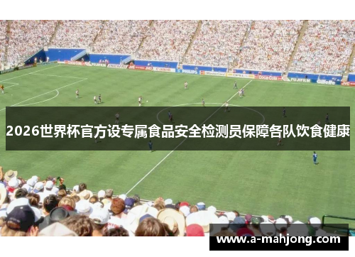 2026世界杯官方设专属食品安全检测员保障各队饮食健康