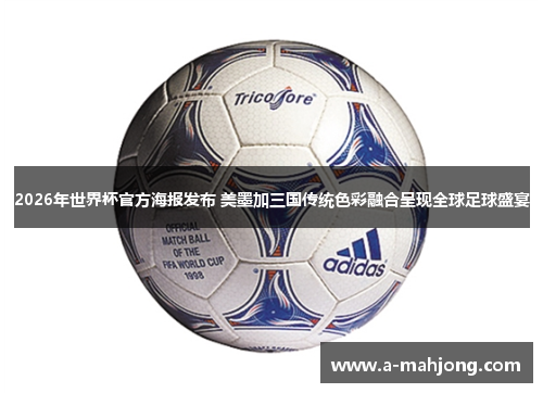 2026年世界杯官方海报发布 美墨加三国传统色彩融合呈现全球足球盛宴