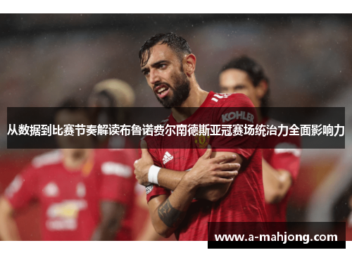 从数据到比赛节奏解读布鲁诺费尔南德斯亚冠赛场统治力全面影响力