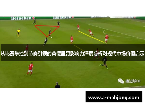 从比赛掌控到节奏引领的莫德里奇影响力深度分析对现代中场价值启示