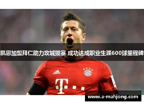 凯恩加盟拜仁助力攻城拔寨 成功达成职业生涯600球里程碑