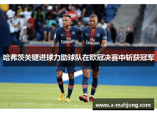 哈弗茨关键进球力助球队在欧冠决赛中斩获冠军