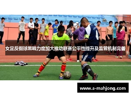 女足反假球黑哨力度加大推动联赛公平性提升及监管机制完善 女足反假球黑哨力度加大推动联赛公平性提升及监管机制完善