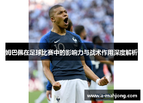 姆巴佩在足球比赛中的影响力与战术作用深度解析 姆巴佩在足球比赛中的影响力与战术作用深度解析