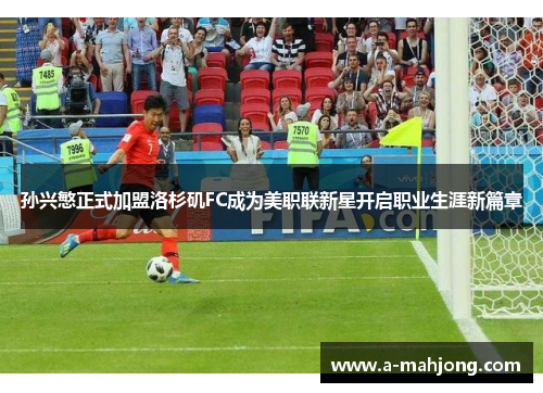 孙兴慜正式加盟洛杉矶FC成为美职联新星开启职业生涯新篇章
