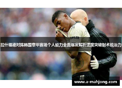 拉什福德对阵韩国意甲赛场个人能力全面爆发解析速度突破射术统治力 拉什福德对阵韩国意甲赛场个人能力全面爆发解析速度突破射术统治力