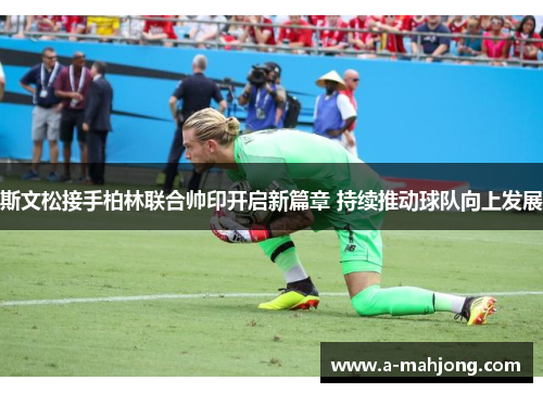 斯文松接手柏林联合帅印开启新篇章 持续推动球队向上发展