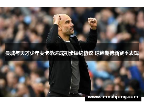 曼城与天才少年麦卡蒂达成初步续约协议 球迷期待新赛季表现