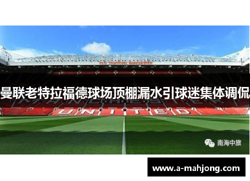 曼联老特拉福德球场顶棚漏水引球迷集体调侃