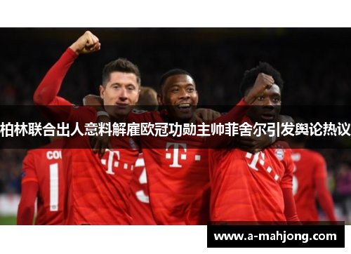 柏林联合出人意料解雇欧冠功勋主帅菲舍尔引发舆论热议