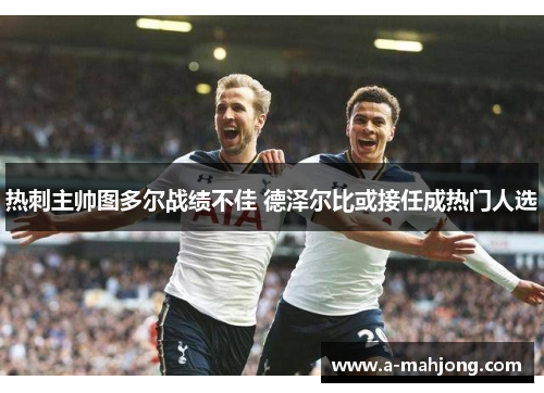 热刺主帅图多尔战绩不佳 德泽尔比或接任成热门人选 热刺主帅图多尔战绩不佳 德泽尔比或接任成热门人选