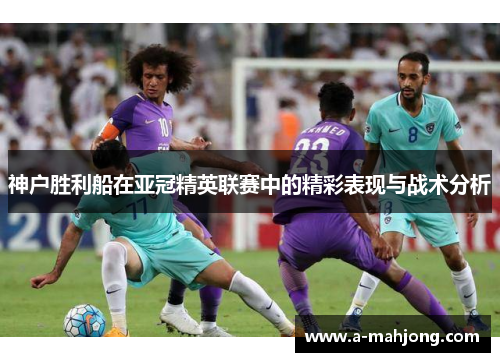 神户胜利船在亚冠精英联赛中的精彩表现与战术分析
