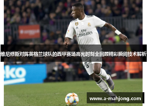 维尼修斯对阵英格兰球队的西甲赛场高光时刻全回顾精彩瞬间技术解析 维尼修斯对阵英格兰球队的西甲赛场高光时刻全回顾精彩瞬间技术解析