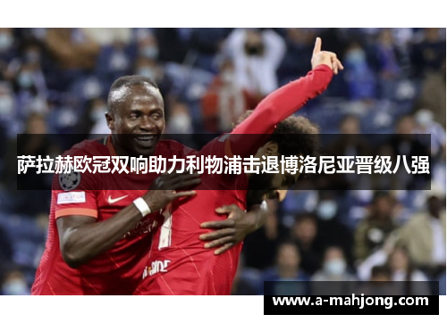 萨拉赫欧冠双响助力利物浦击退博洛尼亚晋级八强