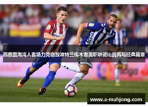 西雅图海湾人客场力克宿敌波特兰伐木者美职联德比战再写经典篇章