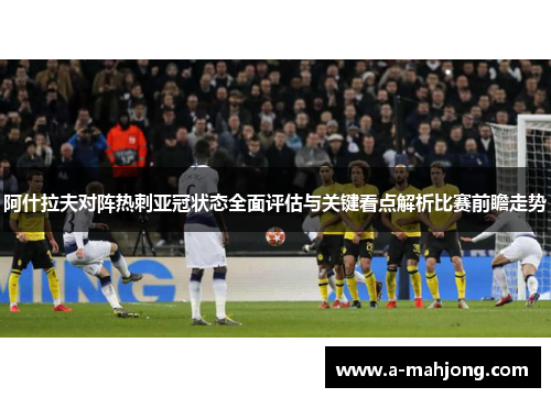 阿什拉夫对阵热刺亚冠状态全面评估与关键看点解析比赛前瞻走势
