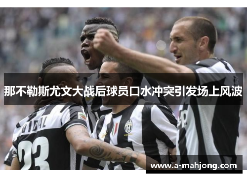 那不勒斯尤文大战后球员口水冲突引发场上风波