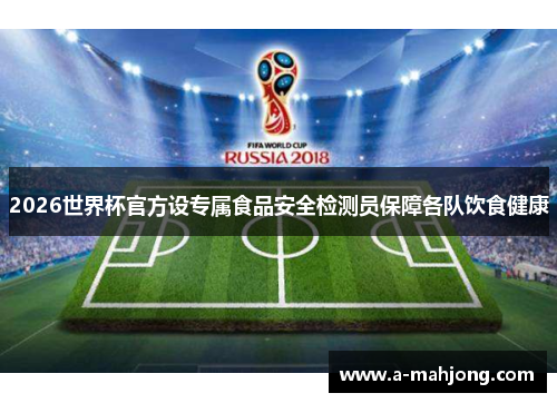 2026世界杯官方设专属食品安全检测员保障各队饮食健康