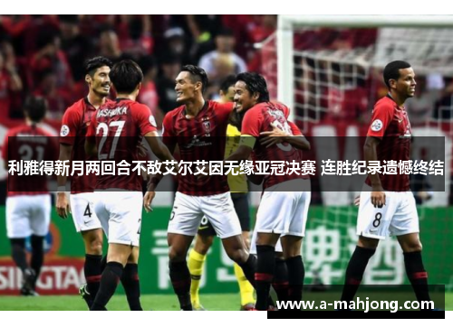 利雅得新月两回合不敌艾尔艾因无缘亚冠决赛 连胜纪录遗憾终结