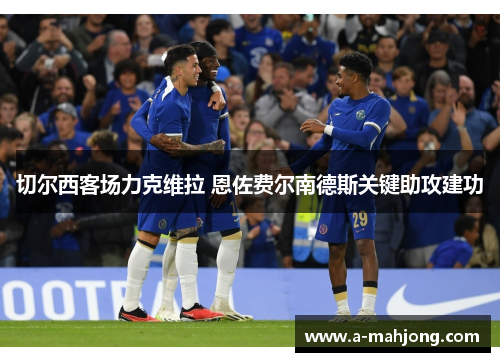 切尔西客场力克维拉 恩佐费尔南德斯关键助攻建功