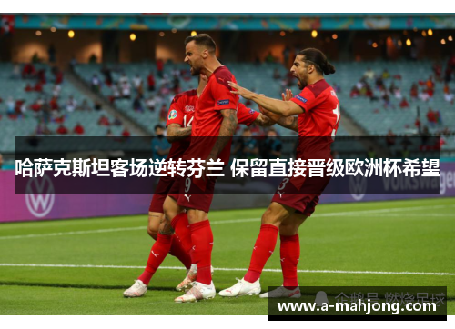 哈萨克斯坦客场逆转芬兰 保留直接晋级欧洲杯希望