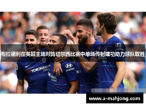 布拉德利在英超主场对阵切尔西比赛中单场传射建功助力球队取胜