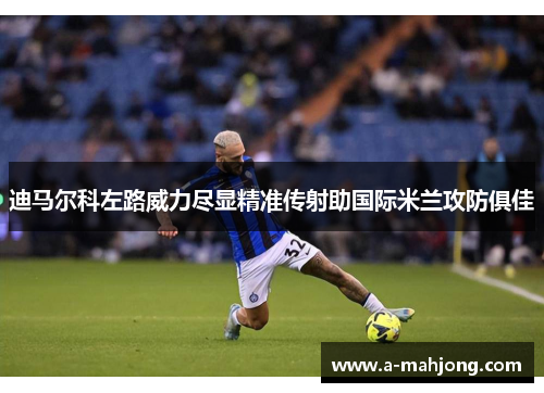 迪马尔科左路威力尽显精准传射助国际米兰攻防俱佳