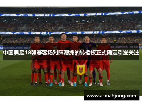 中国男足18强赛客场对阵澳洲的转播权正式确定引发关注