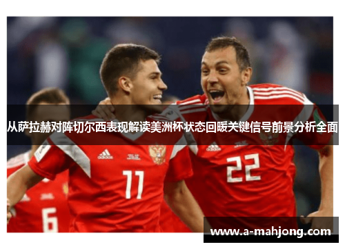 从萨拉赫对阵切尔西表现解读美洲杯状态回暖关键信号前景分析全面