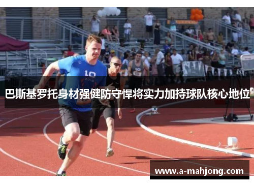 巴斯基罗托身材强健防守悍将实力加持球队核心地位
