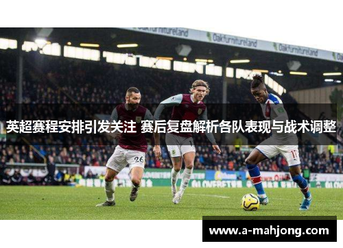 英超赛程安排引发关注 赛后复盘解析各队表现与战术调整 英超赛程安排引发关注 赛后复盘解析各队表现与战术调整