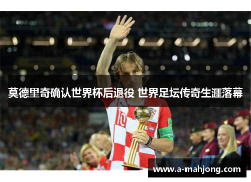 莫德里奇确认世界杯后退役 世界足坛传奇生涯落幕