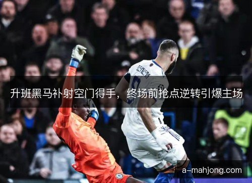 升班黑马补射空门得手，终场前抢点逆转引爆主场