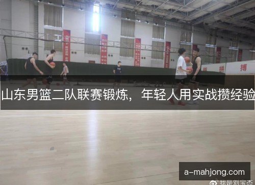 山东男篮二队联赛锻炼，年轻人用实战攒经验