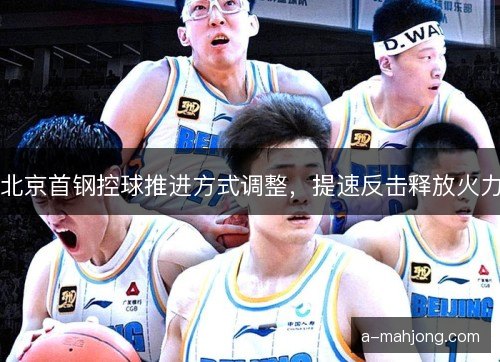 北京首钢控球推进方式调整，提速反击释放火力
