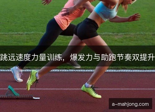 跳远速度力量训练，爆发力与助跑节奏双提升