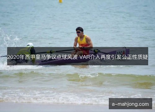 2020年西甲皇马争议点球风波 VAR介入再度引发公正性质疑